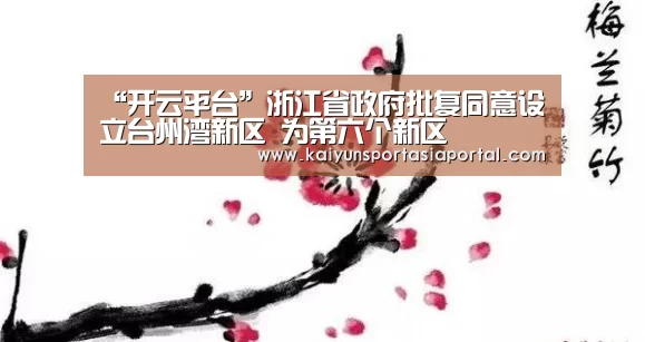 “开云平台”浙江省政府批复同意设立台州湾新区 为第六个新区(图1) 开云体育入口