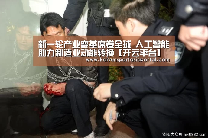 新一轮产业变革席卷全球 人工智能助力制造业动能转换【开云平台】(图1) 开云体育入口